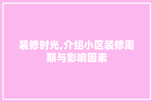 装修时光,介绍小区装修周期与影响因素