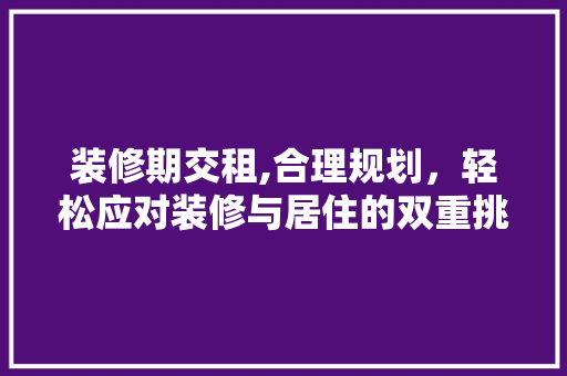 装修期交租,合理规划，轻松应对装修与居住的双重挑战