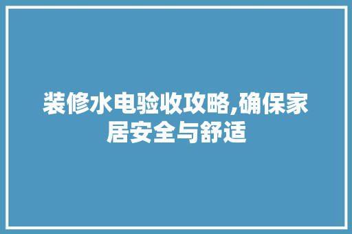 装修水电验收攻略,确保家居安全与舒适
