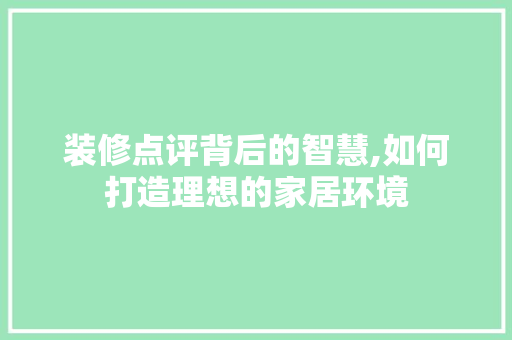 装修点评背后的智慧,如何打造理想的家居环境