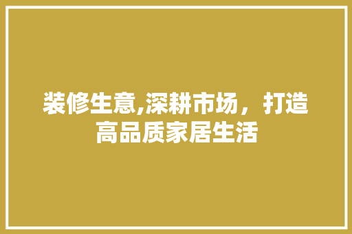 装修生意,深耕市场，打造高品质家居生活