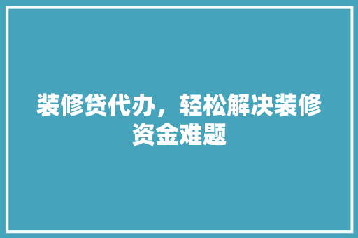 装修贷代办，轻松解决装修资金难题