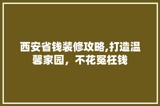 西安省钱装修攻略,打造温馨家园，不花冤枉钱