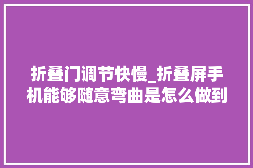 折叠门调节快慢_折叠屏手机能够随意弯曲是怎么做到的 防火门