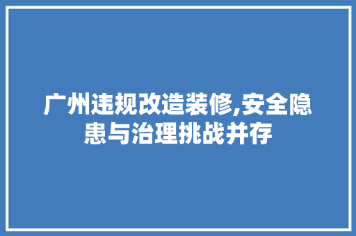 广州违规改造装修,安全隐患与治理挑战并存