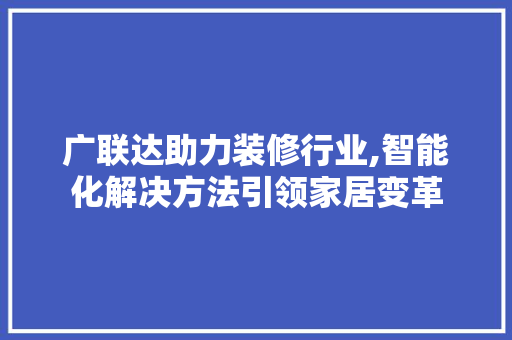 广联达助力装修行业,智能化解决方法引领家居变革