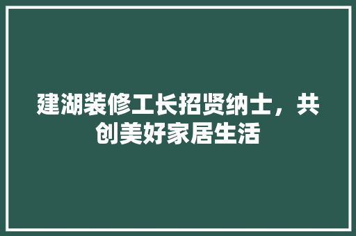建湖装修工长招贤纳士，共创美好家居生活