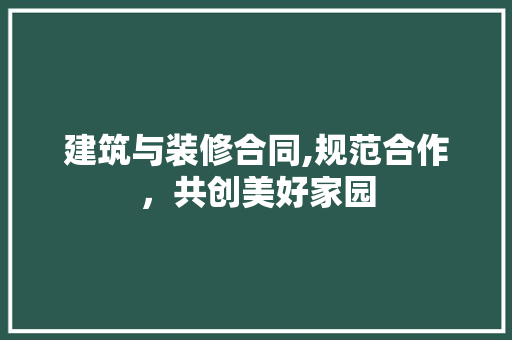 建筑与装修合同,规范合作，共创美好家园