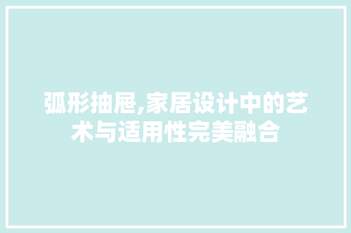 弧形抽屉,家居设计中的艺术与适用性完美融合