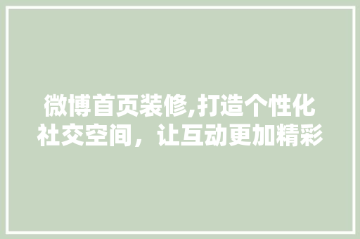 微博首页装修,打造个性化社交空间，让互动更加精彩