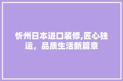 忻州日本进口装修,匠心独运，品质生活新篇章
