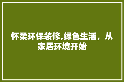 怀柔环保装修,绿色生活，从家居环境开始