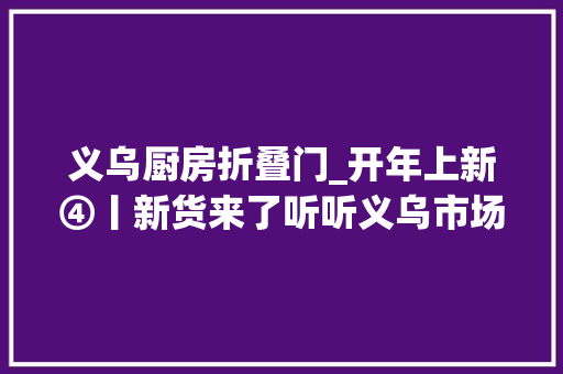 义乌厨房折叠门_开年上新④丨新货来了听听义乌市场里的讯息 玻璃门
