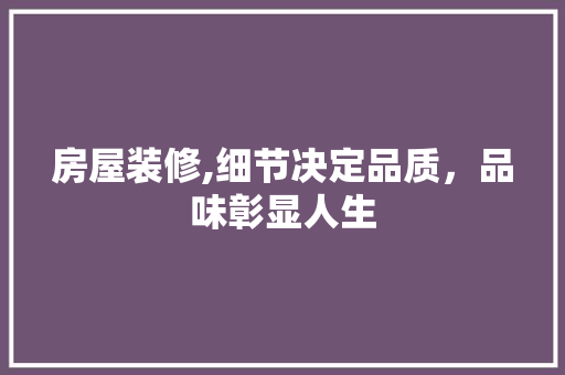 房屋装修,细节决定品质，品味彰显人生