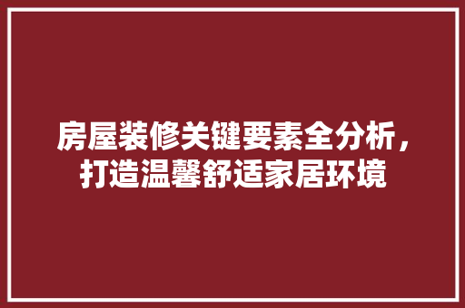 房屋装修关键要素全分析，打造温馨舒适家居环境