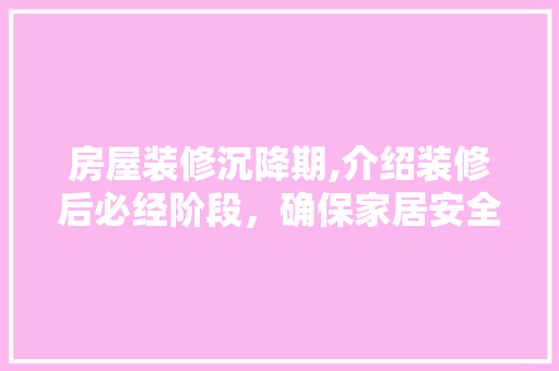 房屋装修沉降期,介绍装修后必经阶段，确保家居安全与美观