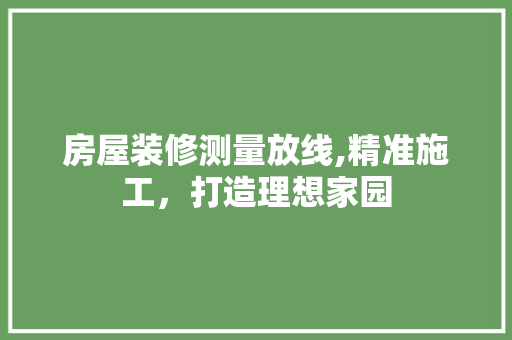 房屋装修测量放线,精准施工，打造理想家园