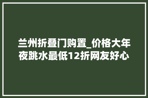 兰州折叠门购置_价格大年夜跳水最低12折网友好心动