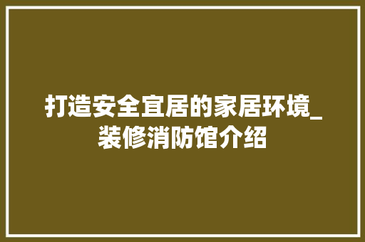 打造安全宜居的家居环境_装修消防馆介绍