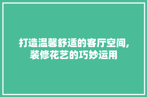 打造温馨舒适的客厅空间,装修花艺的巧妙运用