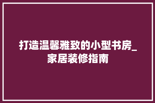打造温馨雅致的小型书房_家居装修指南