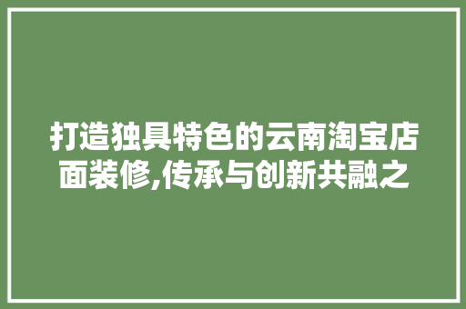 打造独具特色的云南淘宝店面装修,传承与创新共融之美