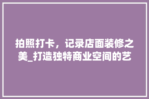拍照打卡，记录店面装修之美_打造独特商业空间的艺术之旅