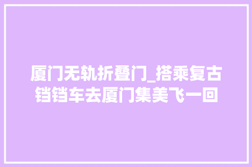 厦门无轨折叠门_搭乘复古铛铛车去厦门集美飞一回