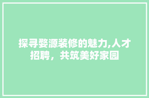 探寻婺源装修的魅力,人才招聘，共筑美好家园 实木门
