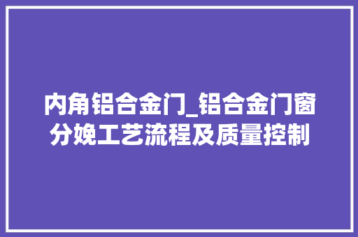 内角铝合金门_铝合金门窗分娩工艺流程及质量控制