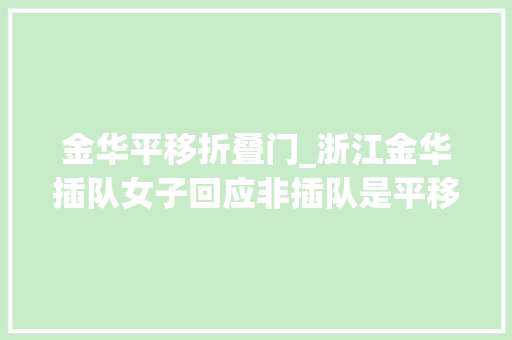 金华平移折叠门_浙江金华插队女子回应非插队是平移景区打脸平移仍算插队