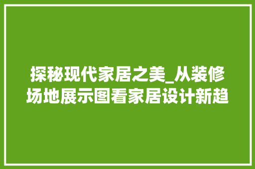 探秘现代家居之美_从装修场地展示图看家居设计新趋势
