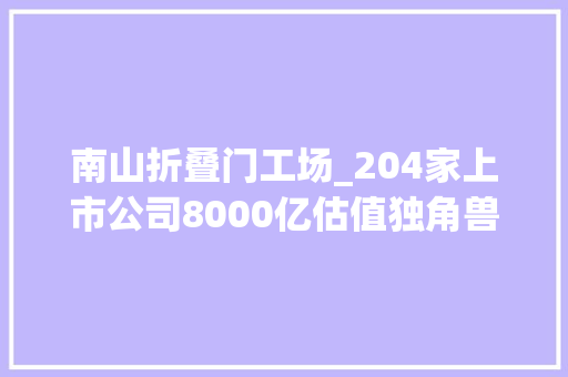 南山折叠门工场_204家上市公司8000亿估值独角兽高端制造科技立异创造南山事业