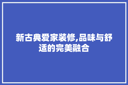 新古典爱家装修,品味与舒适的完美融合