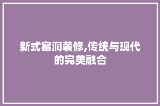 新式窑洞装修,传统与现代的完美融合