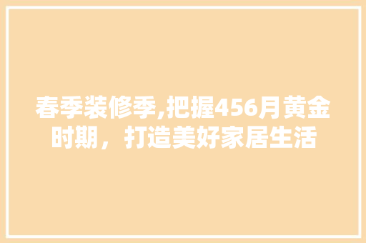 春季装修季,把握456月黄金时期，打造美好家居生活