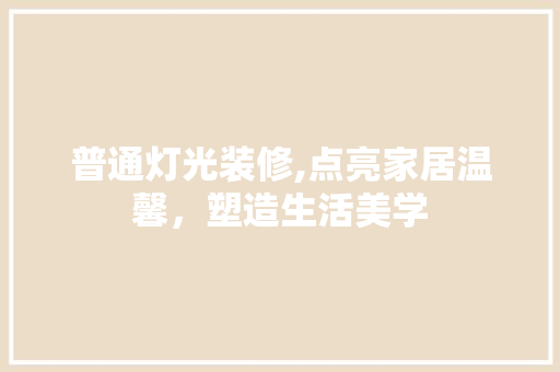 普通灯光装修,点亮家居温馨，塑造生活美学