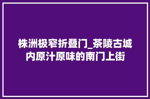 株洲极窄折叠门_茶陵古城内原汁原味的南门上街