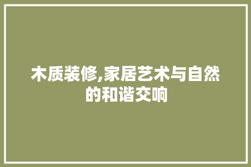 木质装修,家居艺术与自然的和谐交响
