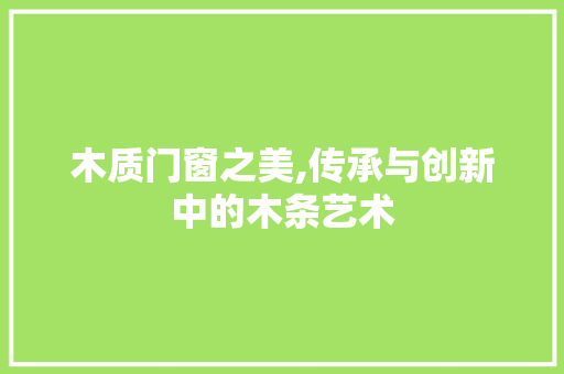 木质门窗之美,传承与创新中的木条艺术