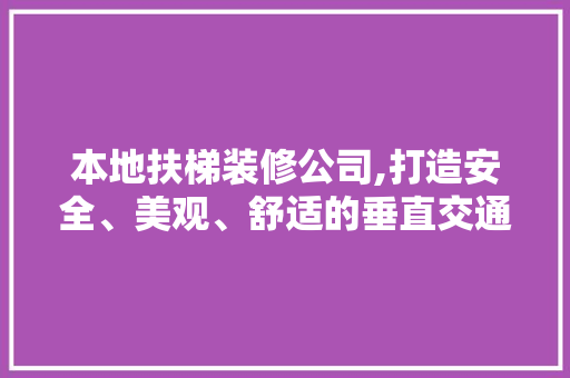 本地扶梯装修公司,打造安全、美观、舒适的垂直交通解决方法