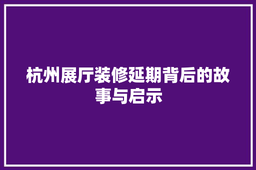 杭州展厅装修延期背后的故事与启示