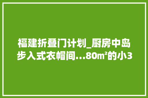 福建折叠门计划_厨房中岛步入式衣帽间…80㎡的小3室用4扇门实现功能转换 防火门