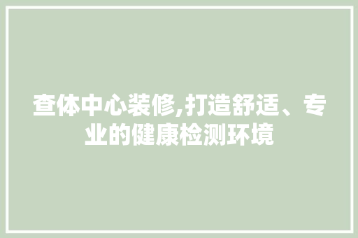 查体中心装修,打造舒适、专业的健康检测环境