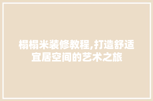 榻榻米装修教程,打造舒适宜居空间的艺术之旅
