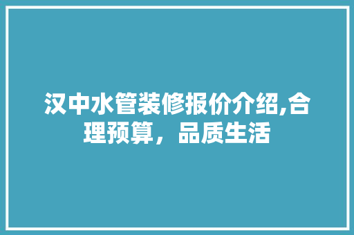 汉中水管装修报价介绍,合理预算，品质生活