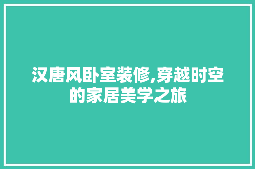 汉唐风卧室装修,穿越时空的家居美学之旅