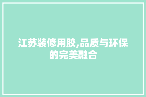 江苏装修用胶,品质与环保的完美融合