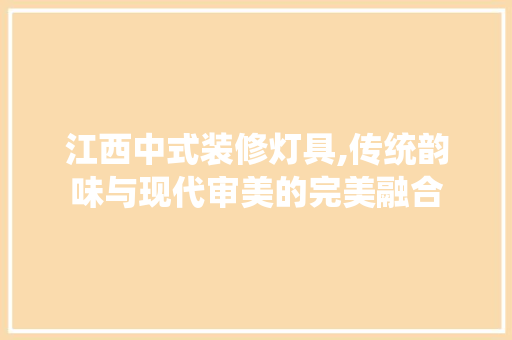 江西中式装修灯具,传统韵味与现代审美的完美融合