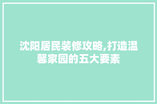 沈阳居民装修攻略,打造温馨家园的五大要素